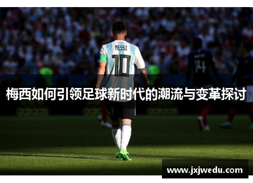 梅西如何引领足球新时代的潮流与变革探讨