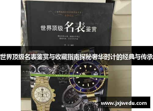 世界顶级名表鉴赏与收藏指南探秘奢华时计的经典与传承