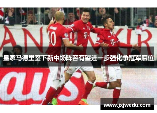 皇家马德里签下新中场阵容有望进一步强化争冠军席位