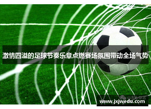 激情四溢的足球节奏乐章点燃赛场氛围带动全场气势