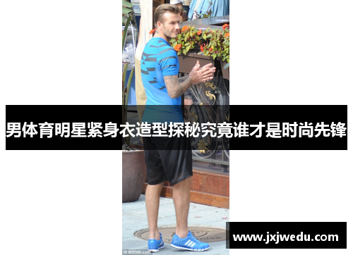 男体育明星紧身衣造型探秘究竟谁才是时尚先锋