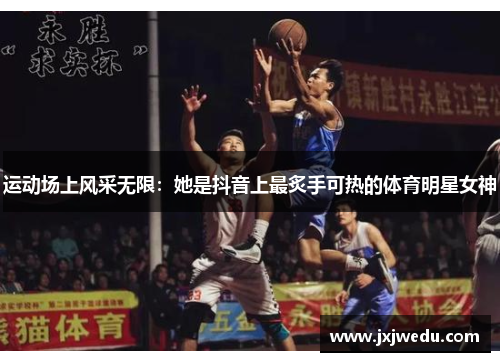 运动场上风采无限：她是抖音上最炙手可热的体育明星女神