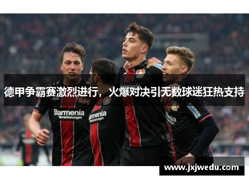 德甲争霸赛激烈进行，火爆对决引无数球迷狂热支持
