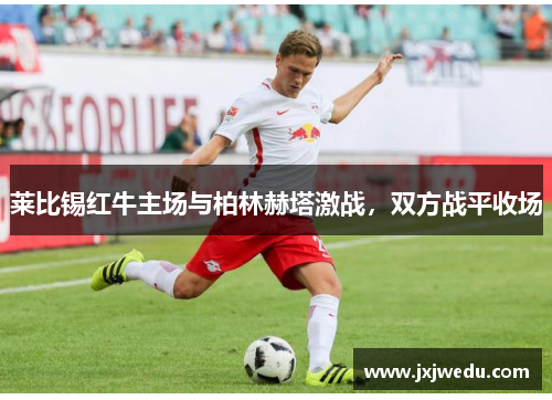 莱比锡红牛主场与柏林赫塔激战，双方战平收场