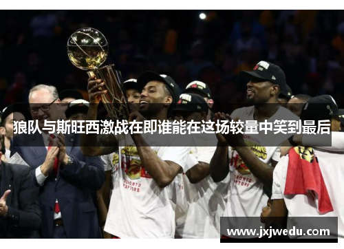 狼队与斯旺西激战在即谁能在这场较量中笑到最后