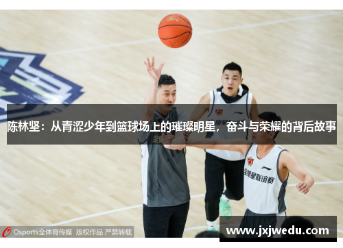 陈林坚：从青涩少年到篮球场上的璀璨明星，奋斗与荣耀的背后故事