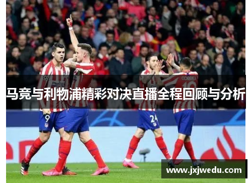马竞与利物浦精彩对决直播全程回顾与分析