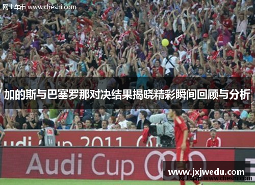 加的斯与巴塞罗那对决结果揭晓精彩瞬间回顾与分析