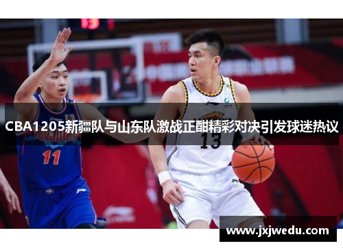 CBA1205新疆队与山东队激战正酣精彩对决引发球迷热议